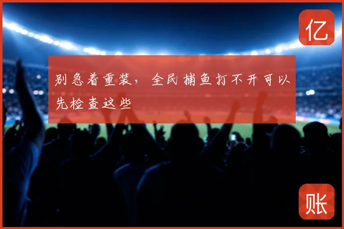 别急着重装，全民捕鱼打不开可以先检查这些