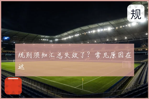 规则须知汇总失效了？常见原因在这