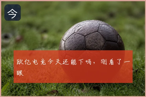 欧亿电竞今天还能下吗，刚看了一眼