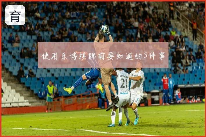 使用乐博棋牌前要知道的5件事